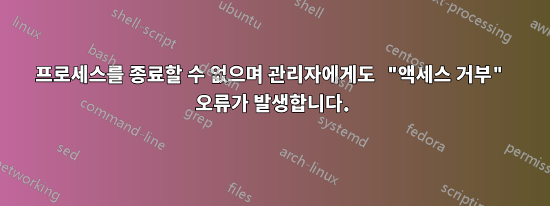 프로세스를 종료할 수 없으며 관리자에게도 "액세스 거부" 오류가 발생합니다.