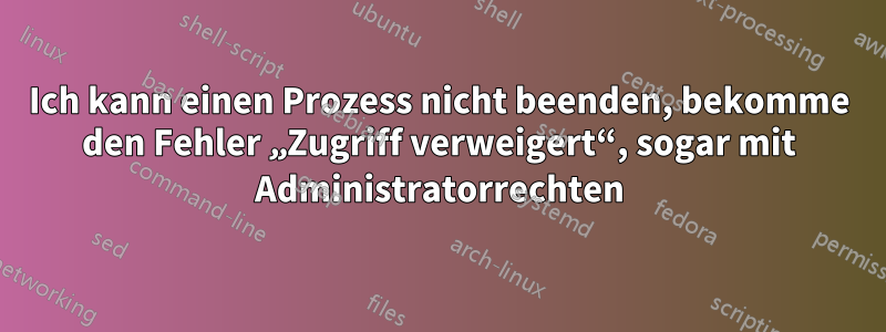 Ich kann einen Prozess nicht beenden, bekomme den Fehler „Zugriff verweigert“, sogar mit Administratorrechten