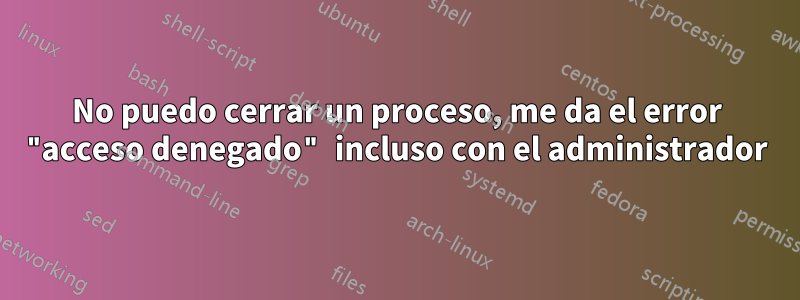 No puedo cerrar un proceso, me da el error "acceso denegado" incluso con el administrador