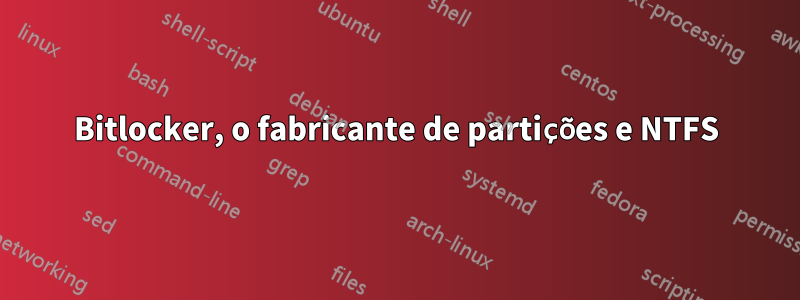 Bitlocker, o fabricante de partições e NTFS