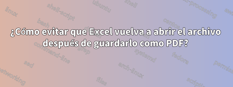 ¿Cómo evitar que Excel vuelva a abrir el archivo después de guardarlo como PDF?