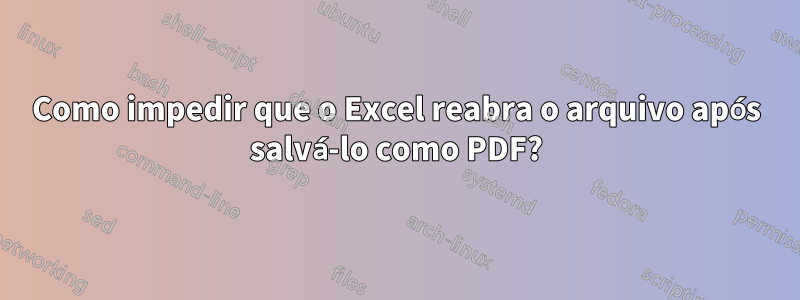 Como impedir que o Excel reabra o arquivo após salvá-lo como PDF?