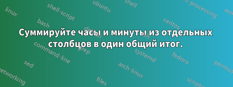 Суммируйте часы и минуты из отдельных столбцов в один общий итог.