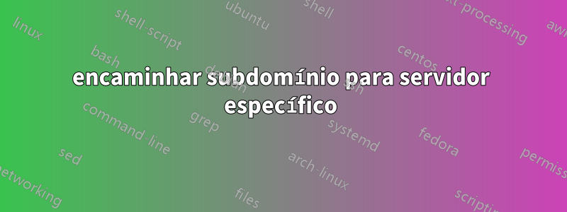 encaminhar subdomínio para servidor específico