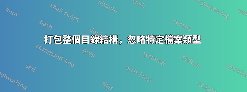 打包整個目錄結構，忽略特定檔案類型