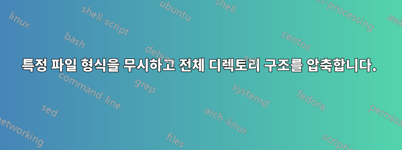 특정 파일 형식을 무시하고 전체 디렉토리 구조를 압축합니다.