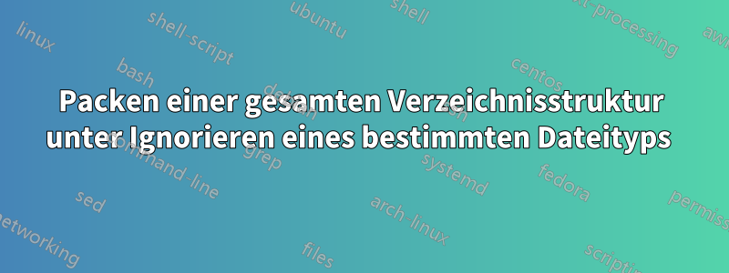 Packen einer gesamten Verzeichnisstruktur unter Ignorieren eines bestimmten Dateityps 