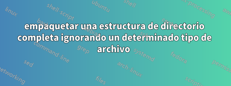 empaquetar una estructura de directorio completa ignorando un determinado tipo de archivo 