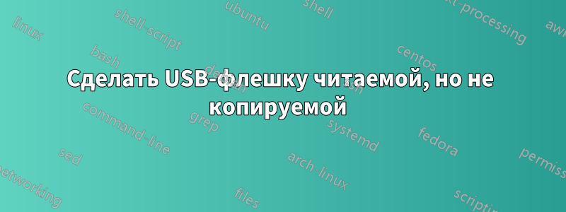 Сделать USB-флешку читаемой, но не копируемой 