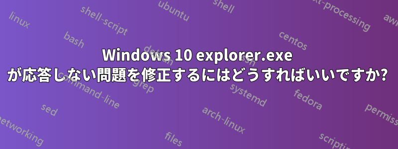 Windows 10 explorer.exe が応答しない問題を修正するにはどうすればいいですか?