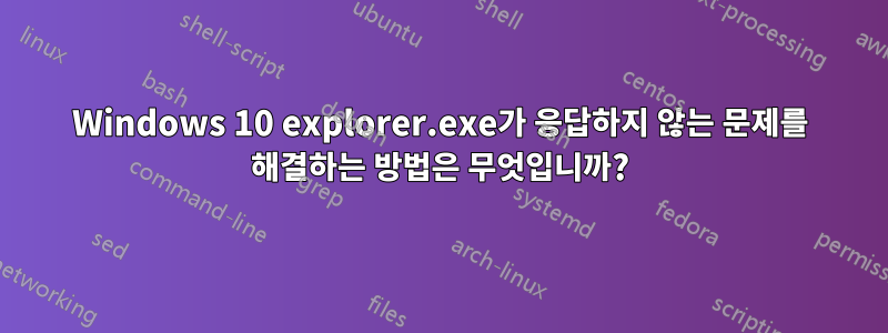 Windows 10 explorer.exe가 응답하지 않는 문제를 해결하는 방법은 무엇입니까?