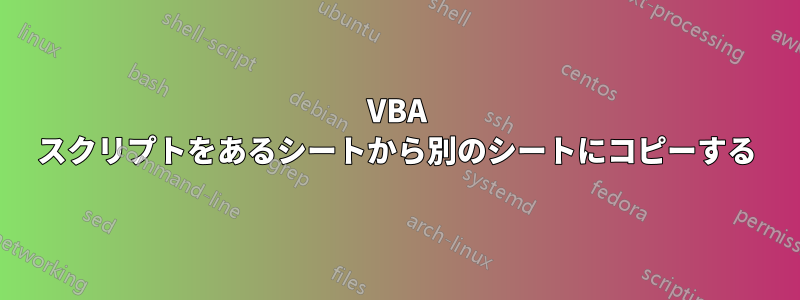 VBA スクリプトをあるシートから別のシートにコピーする