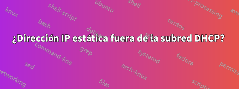 ¿Dirección IP estática fuera de la subred DHCP?