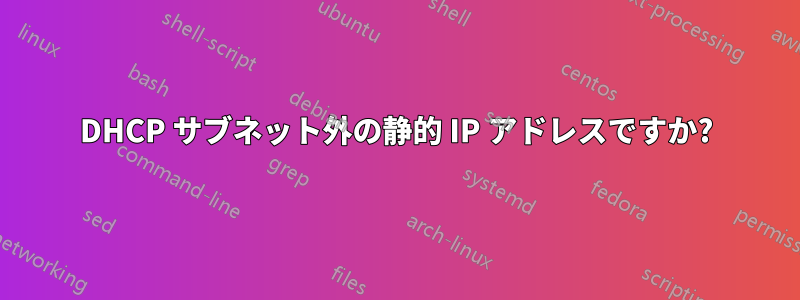 DHCP サブネット外の静的 IP アドレスですか?