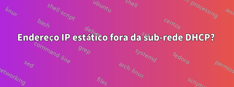 Endereço IP estático fora da sub-rede DHCP?