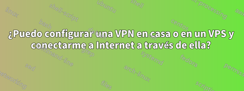 ¿Puedo configurar una VPN en casa o en un VPS y conectarme a Internet a través de ella?