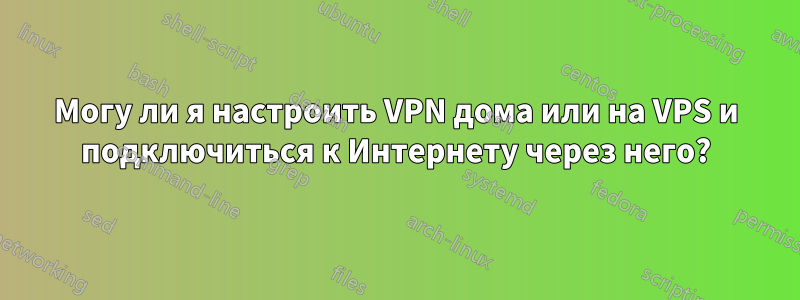 Могу ли я настроить VPN дома или на VPS и подключиться к Интернету через него?