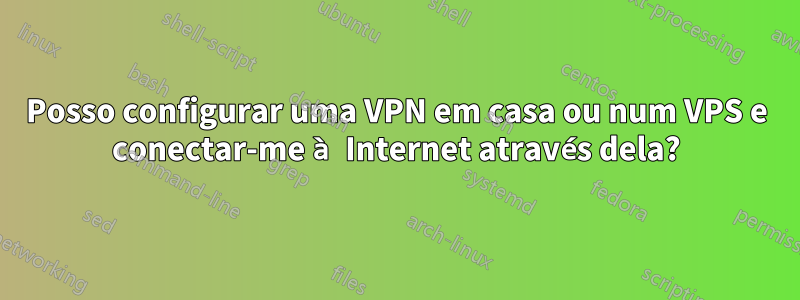 Posso configurar uma VPN em casa ou num VPS e conectar-me à Internet através dela?