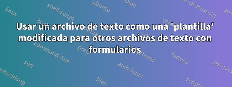 Usar un archivo de texto como una 'plantilla' modificada para otros archivos de texto con formularios