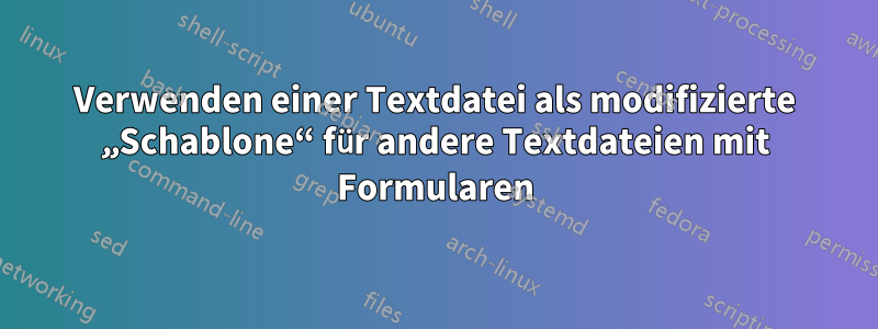 Verwenden einer Textdatei als modifizierte „Schablone“ für andere Textdateien mit Formularen