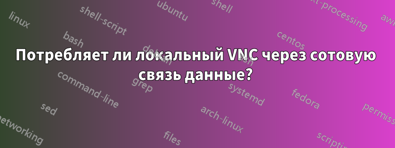 Потребляет ли локальный VNC через сотовую связь данные?