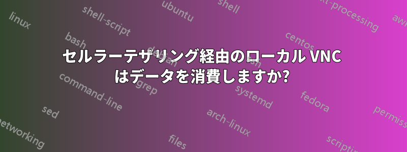 セルラーテザリング経由のローカル VNC はデータを消費しますか?