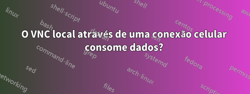 O VNC local através de uma conexão celular consome dados?