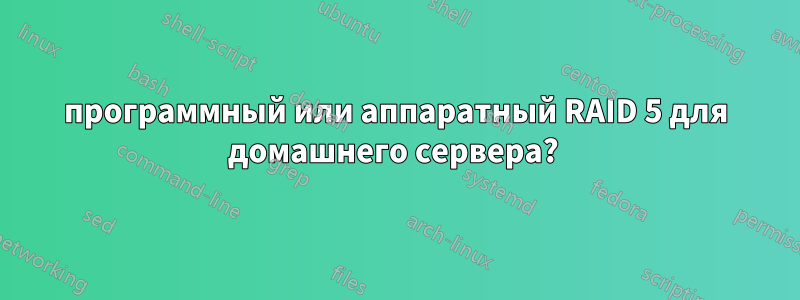 программный или аппаратный RAID 5 для домашнего сервера? 