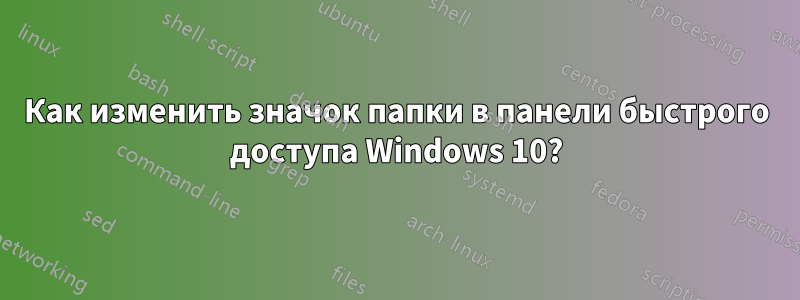 Как изменить значок папки в панели быстрого доступа Windows 10?