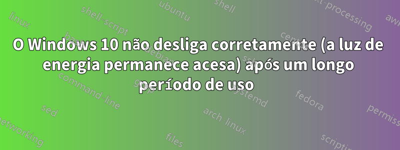 O Windows 10 não desliga corretamente (a luz de energia permanece acesa) após um longo período de uso 