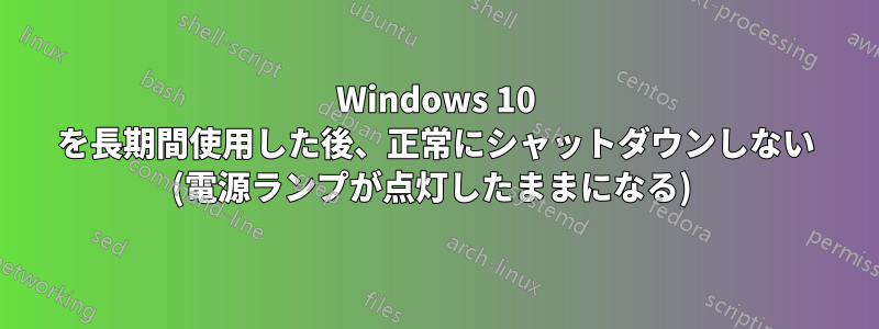 Windows 10 を長期間使用した後、正常にシャットダウンしない (電源ランプが点灯したままになる) 