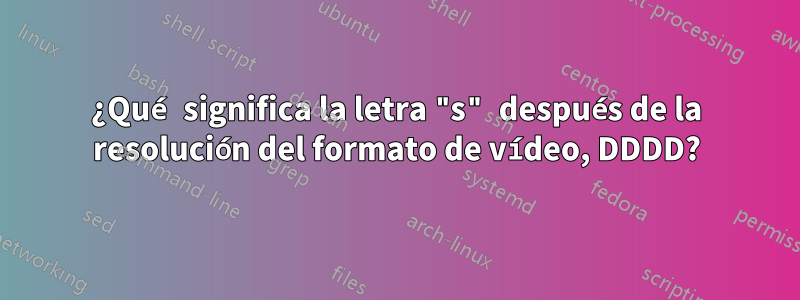 ¿Qué significa la letra "s" después de la resolución del formato de vídeo, DDDD?