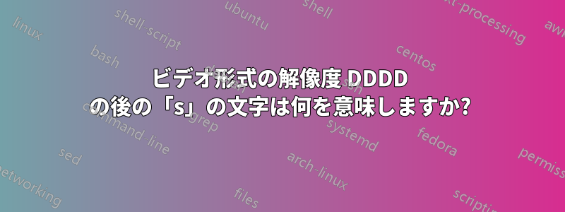 ビデオ形式の解像度 DDDD の後の「s」の文字は何を意味しますか?