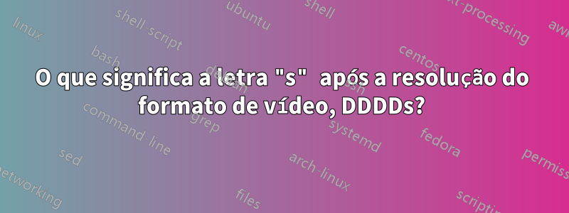 O que significa a letra "s" após a resolução do formato de vídeo, DDDDs?