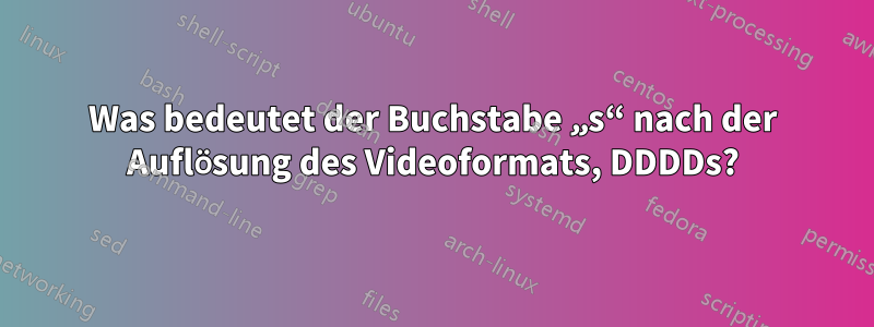 Was bedeutet der Buchstabe „s“ nach der Auflösung des Videoformats, DDDDs?