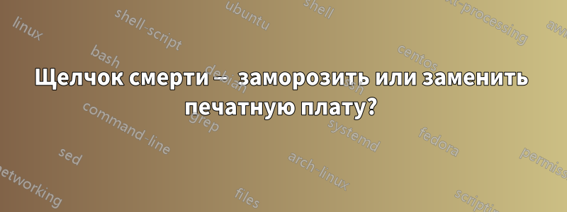 Щелчок смерти — заморозить или заменить печатную плату?