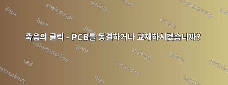 죽음의 클릭 - PCB를 동결하거나 교체하시겠습니까?