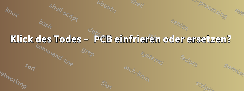 Klick des Todes – PCB einfrieren oder ersetzen?