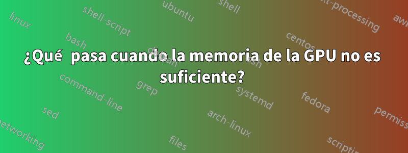 ¿Qué pasa cuando la memoria de la GPU no es suficiente?