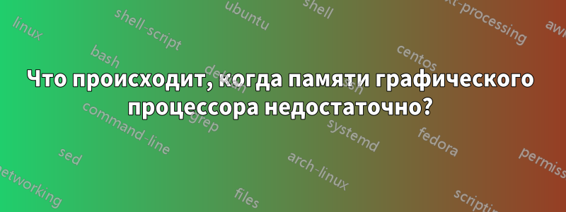 Что происходит, когда памяти графического процессора недостаточно?