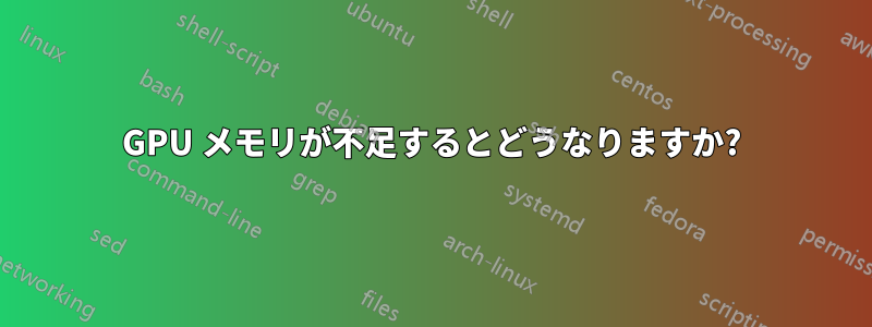 GPU メモリが不足するとどうなりますか?