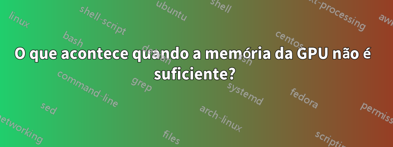 O que acontece quando a memória da GPU não é suficiente?