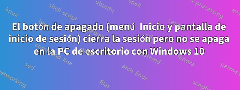 El botón de apagado (menú Inicio y pantalla de inicio de sesión) cierra la sesión pero no se apaga en la PC de escritorio con Windows 10