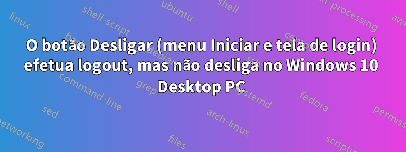 O botão Desligar (menu Iniciar e tela de login) efetua logout, mas não desliga no Windows 10 Desktop PC