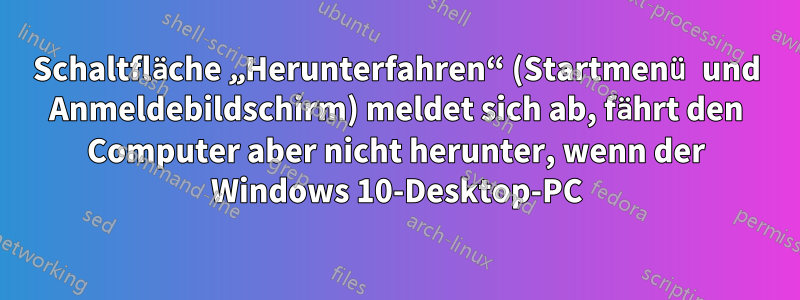 Schaltfläche „Herunterfahren“ (Startmenü und Anmeldebildschirm) meldet sich ab, fährt den Computer aber nicht herunter, wenn der Windows 10-Desktop-PC