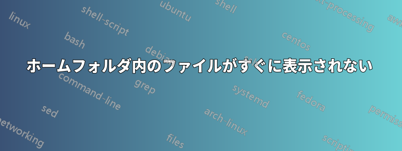 ホームフォルダ内のファイルがすぐに表示されない