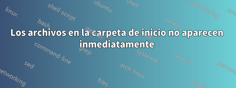 Los archivos en la carpeta de inicio no aparecen inmediatamente