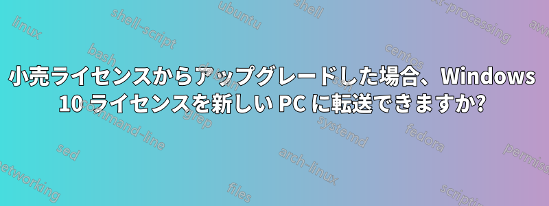 小売ライセンスからアップグレードした場合、Windows 10 ライセンスを新しい PC に転送できますか?