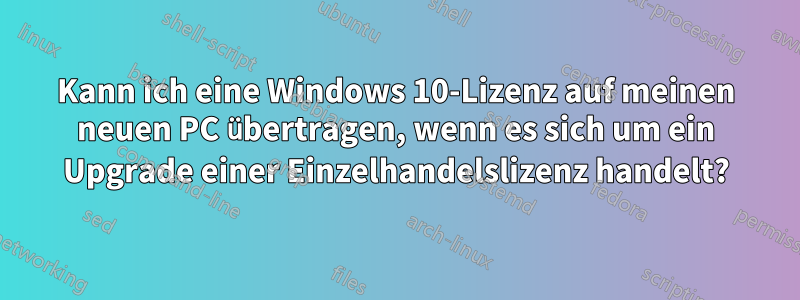 Kann ich eine Windows 10-Lizenz auf meinen neuen PC übertragen, wenn es sich um ein Upgrade einer Einzelhandelslizenz handelt?