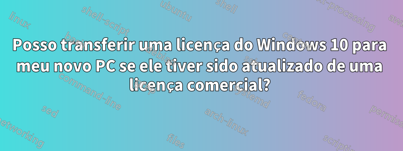 Posso transferir uma licença do Windows 10 para meu novo PC se ele tiver sido atualizado de uma licença comercial?